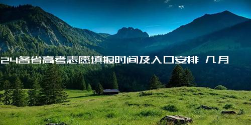 2024各省高考志愿填报时间及入口安排 几月几号开始报考